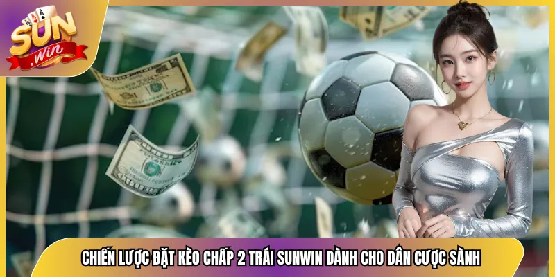 Chiến Lược Đặt Kèo Chấp 2 Trái Sunwin Dành Cho Dân Cược Sành
