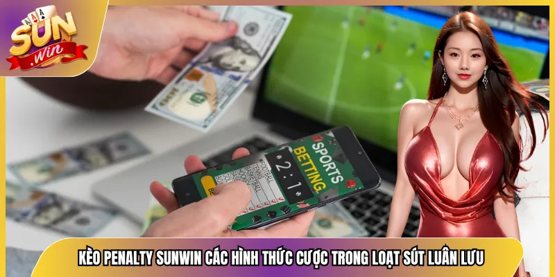 Kèo Penalty Sunwin Các Hình Thức Cược Trong Loạt Sút Luân Lưu