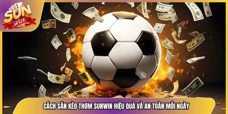 Cách Săn Kèo Thơm Sunwin Hiệu Quả Và An Toàn Mỗi Ngày