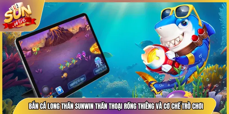 Bắn Cá Long Thần Sunwin Thần Thoại Rồng Thiêng Và Cơ Chế Trò Chơi